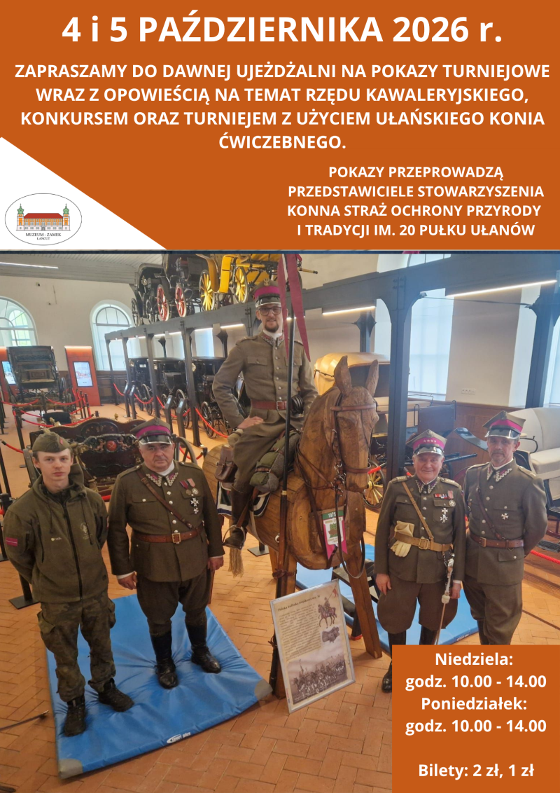 Pionowy plakat informacyjny o pomarańczowym tle, utrzymany w historycznej stylistyce.Góra i dół plakatu: Białe napisy informują, że w dniach 4 i 5 października 2026 r. w dawnej Ujeżdżalni odbędą się pokazy turniejowe, opowieści o rzędzie kawaleryjskim, konkursy oraz turniej na ułańskim koniu ćwiczebnym. Wydarzenie poprowadzi Stowarzyszenie Konna Straż Ochrony Przyrody i Tradycji im. 20 Pułku Ułanów. Środek plakatu: Zdjęcie z wnętrza muzeum powozów, gdzie na tle dawnych bryczek stoi czterech rekonstruktorów w międzywojennych polskich mundurach ułańskich i rogatywkach. W centrum znajduje się naturalnej wielkości drewniany koń ćwiczebny, na którym pozuje jeden z ułanów. Prawy dolny róg: Harmonogram pokazów (niedziela i poniedziałek w godz. 10:00–14:00) oraz ceny biletów (2 zł i 1 zł).