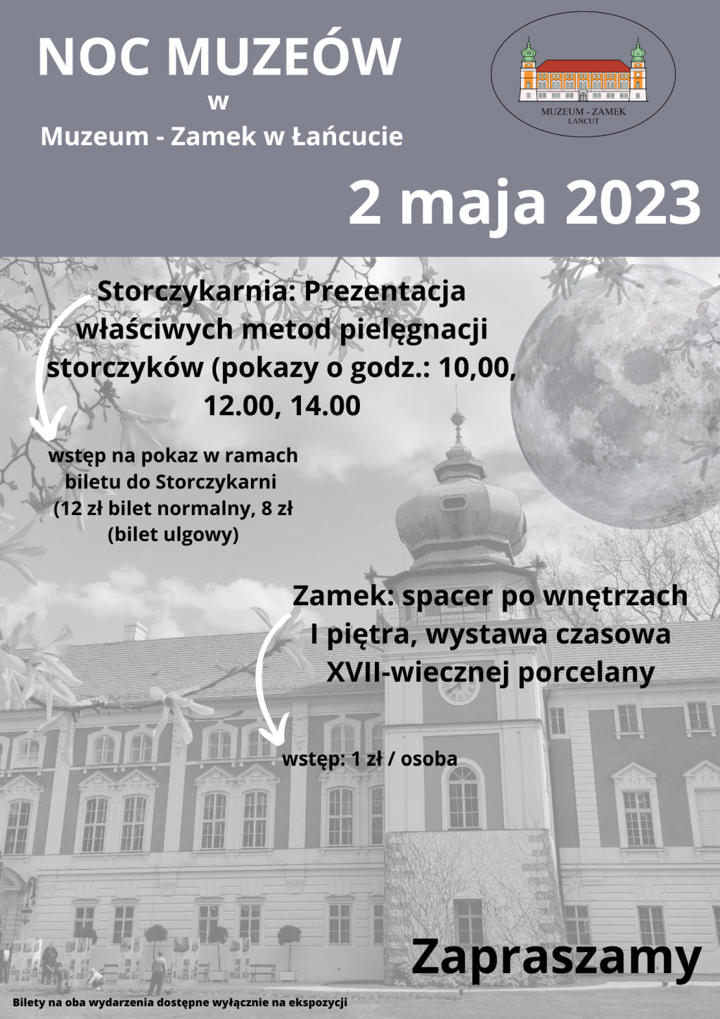 Plakat NOC MUZEÓW _2 maja 2023 r. Tło- czaro-biały fragment Zamku od strony zachodniej. Nad nim księżyc. Napisy: Storczykarnia: Prezentacja właściwych metod pielęgnacji storczyków (pokazy o godz.: 10,00, 12.00, 14.00. wstęp na pokaz w ramach biletu do Storczykarni  (12 zł bilet normalny, 8 zł (bilet ulgowy).  Zamek: spacer po wnętrzach I piętra, wystawa czasowa XVII-wiecznej porcelany. wstęp: 1 zł / osoba. Zapraszamy. W prawym, górnym rogu - logo Muzeum - Zamek w Łańcucie.