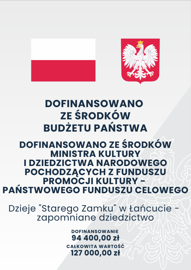 Plakat, na górze flaga i godło Polski. Tekst: Dofinansowano ze środków budżetu państwa. Dofinansowano ze środków Ministra Kultury i Dziedzictwa Narodowego, pochodzących ze środków Funduszu Promocji Kultury - Państwowego Funduszu Celowego. Dzieje "Starego Zamku" w Łańcucie - zapomniane dziedzictwo.  Dofinansowanie: 94 400,00 zł. Całkowita wartość: 127 000, 00 zł. 