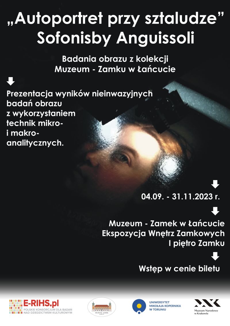 Plakat wystawy: "Autoportret przy sztaludze" Sofonisby Anguissoli. Tekst: Badania obrazu z kolekcji Muzeum-Zamku w Łańcucie. Prezentacja wyników nieinwazyjnych badań obrazu z wykorzystaniem technik mikro- i makro-technicznych. 04.09- 31.11.2023. Muzeum-Zamek w Łańcucie, ekspozycja wnętrz zamkowych, I piętro zamku. Wstęp w cenie biletu.  Na dole - loga w linii: ERIHS.pl, Muzeum-Zamek w Łańcucie, Uniwersytet Mikołaja Kopernika w Toruniu, Muzeum Narodowe w Krakowie. W centralnej części plakatu: zbliżenie na obraz Sofonisby - na twarz malarki. Nad nią oświetlenie punktowe i urządzenie do badania obrazu. Tło plakatu: czarne.