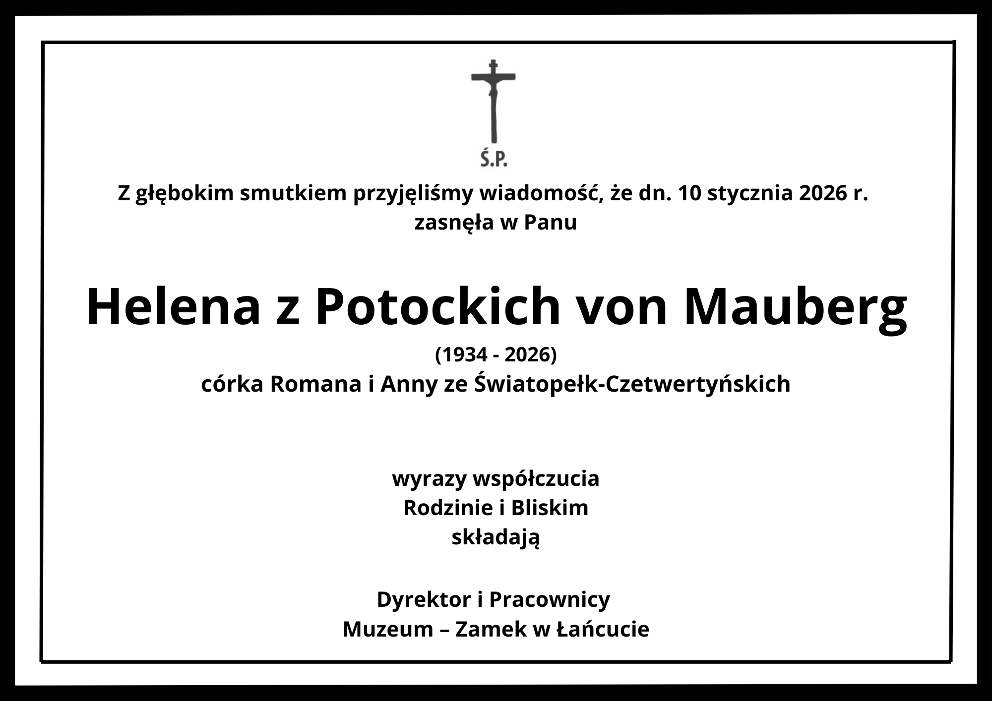 Kondolencje, tekst: Z głębokim smutkiem przyjęliśmy wiadomość, że dn. 10 stycznia 2026 r.zasnęła w Panu Helena z Potockich von Mauberg (1934 - 2026), córka Romana i Anny ze Światopełk-Czetwertyńskich, wyrazy współczucia Rodzinie i Bliskim składają Dyrektor i Pracownicy Muzeum – Zamek w Łańcucie