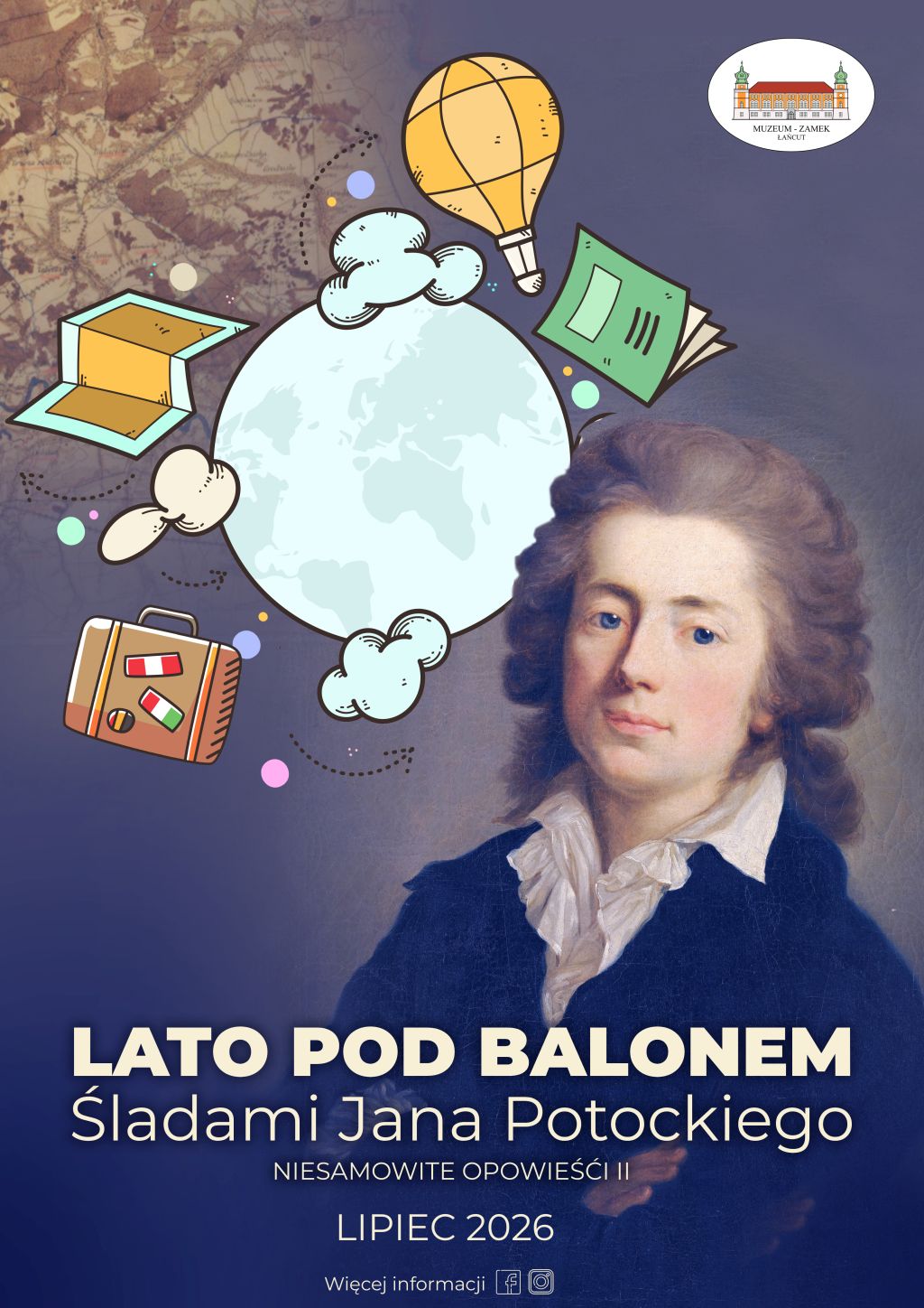 zaprasza na wydarzenie „Lato pod balonem. Śladami Jana Potockiego” w lipcu 2026 roku. Tło i postać: Prawą stronę zajmuje historyczny portret młodego Jana Potockiego w ciemnoniebieskim fraku i białym żabocie. Tło w tle portretu jest ciemnogranatowe, a w lewym górnym rogu przechodzi w starą, zżółkniętą mapę. Grafika: Po lewej stronie, obok głowy postaci, widać jasną kulę ziemską otoczoną rysunkowymi ikonami podróży: żółtym balonem, zieloną książką, retro walizką i mapą. Napisy i logo: Na dole plakatu znajdują się wyraźne, białe napisy z tytułem i datą (lipiec 2026), a w prawym górnym rogu umieszczono owalne logo Muzeum-Zamku w Łańcucie.
