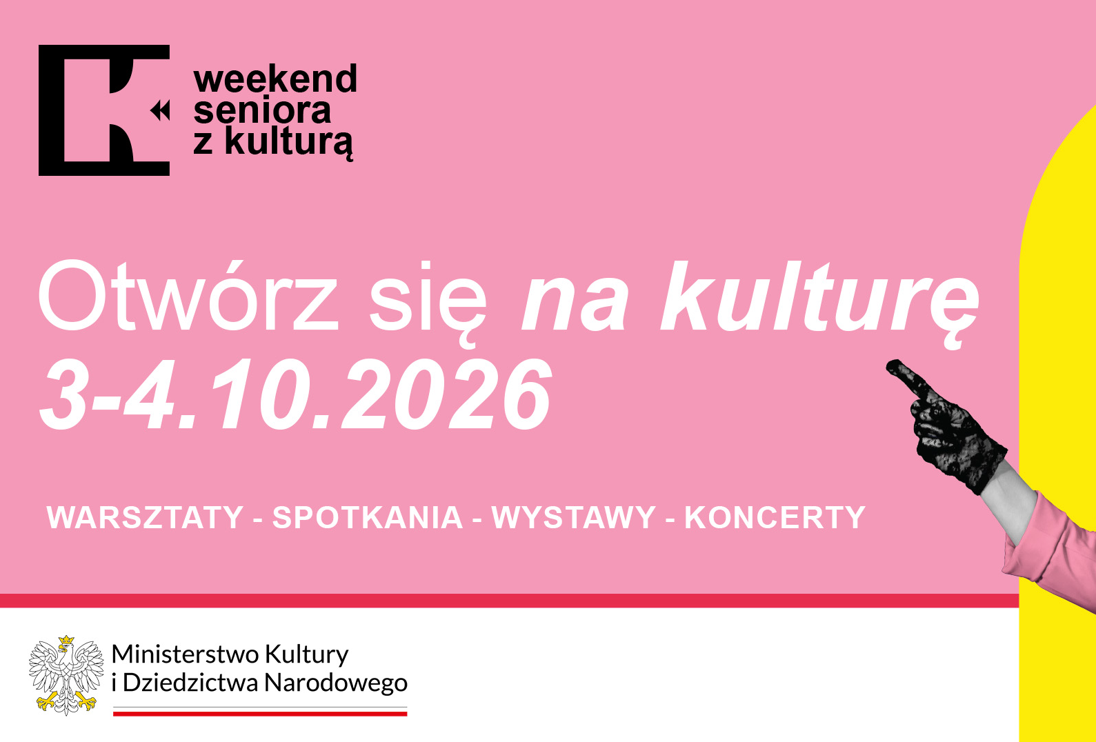Na jasnoróżowym tle w lewym górnym rogu znajduje się czarne logo z literą „K” oraz napis „weekend seniora z kulturą”. Poniżej widnieje duże hasło „Otwórz się na kulturę” oraz data „3-4.10.2026”. Na dole, na poziomie daty, umieszczono biały napis w jednej linii: „WARSZTATY - SPOTKANIA - WYSTAWY - KONCERTY”. W prawym dolnym rogu widać jedynie fragment postaci – rękę w czarnej koronkowej rękawiczce i różowym rękawie, która wskazuje palcem w lewą stronę. Przy dolnej krawędzi znajduje się tradycyjnie biały pasek z logo Ministerstwa Kultury i Dziedzictwa Narodowego.