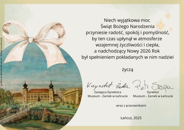 Kartka bożonarodzeniowa. Tekst: Niech wyjątkowa moc Świąt Bożego Narodzenia przyniesie radość, spokój i pomyślność, by ten czas upłynął w atmosferze wzajemnej życzliwości i ciepła, a nadchodzący Nowy 2026 Rok był spełnieniem pokładanych w nim nadziei. Życzą: Krzysztof Żaba - Zastępca Dyrektora Muzeum - Zamek w Łańcucie, Piotr Szopa - Dyrektor Muzeum - Zamek w Łańcucie wraz z pracownikami. Łańcut 2025. Na grafice stylowa bombka choinkowa z dawnym wizerunkiem zamku w Łańcucie