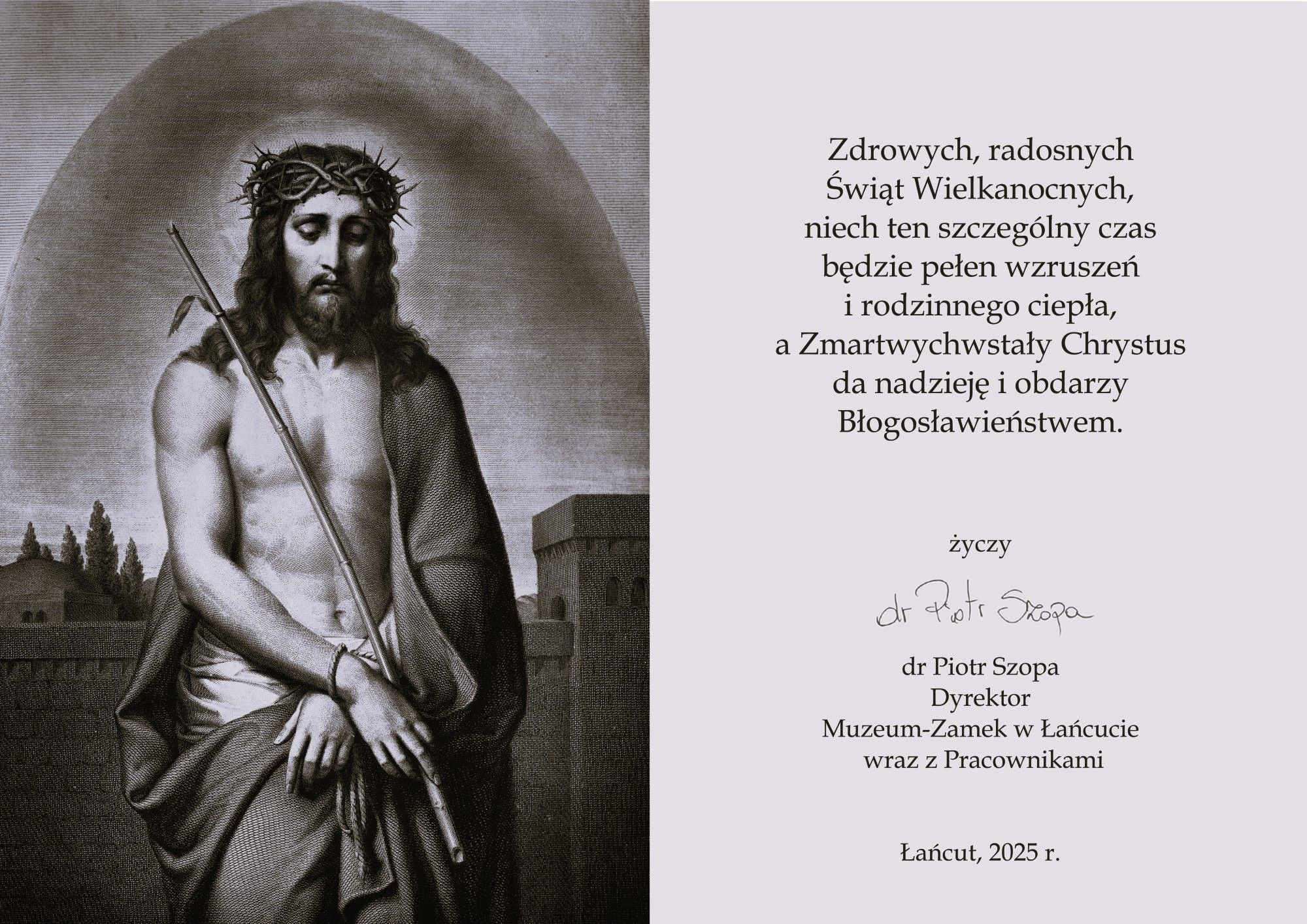 Kartka z życzeniami z lewej strony zmartwychwstały Chrystus, z prawej życzenia: zdrowych, radosnych Świąt Wielkanocnych, Niech radość ze Zmartwychwstania przenika codzienność, tchnie w serca nową nadzieję i pozwoli z ufnością patrzeć w przyszłość. Ż życzeniami d Piotr Szopa, Dyrektor Muzeum-Zamek w Łańcucie wraz z Pracownikami. Łańcut 2024